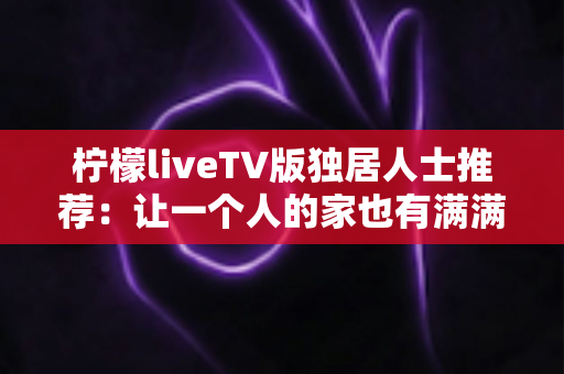 柠檬liveTV版独居人士推荐：让一个人的家也有满满烟火气的大屏观影指南