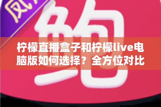柠檬直播盒子和柠檬live电脑版如何选择？全方位对比指南帮你找到最适合的观看方案