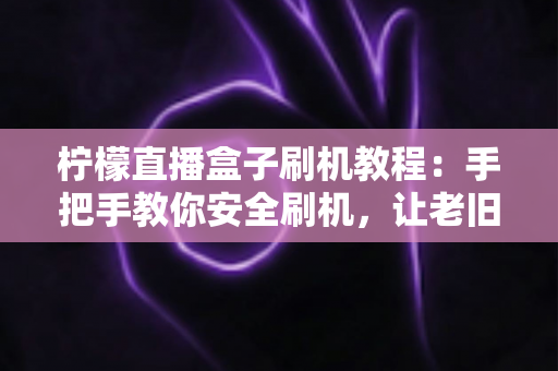 柠檬直播盒子刷机教程:手把手教你安全刷机,让老旧盒子重获新生机 柠檬直播盒子刷机教程:手把手教你安全刷机,让老旧盒子重获新生机