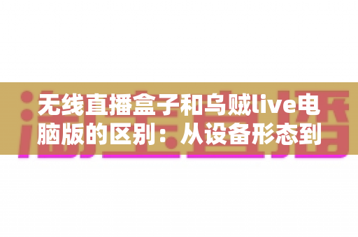 无线直播盒子和乌贼live电脑版的区别:从设备形态到使用场景的全面对比指南 无线直播盒子和乌贼live电脑版的区别:从设备形态到使用场景的全面对比指南