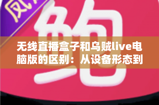 无线直播盒子和乌贼live电脑版的区别:从设备形态到使用场景的全面对比指南 无线直播盒子和乌贼live电脑版的区别:从设备形态到使用场景的全面对比指南