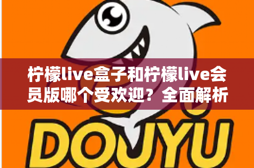 柠檬live盒子和柠檬live会员版哪个受欢迎？全面解析两大版本的真实口碑与选购指南