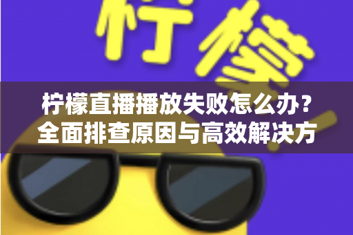 柠檬直播播放失败怎么办?全面排查原因与高效解决方案完整指南 柠檬直播播放失败怎么办?全面排查原因与高效解决方案完整指南