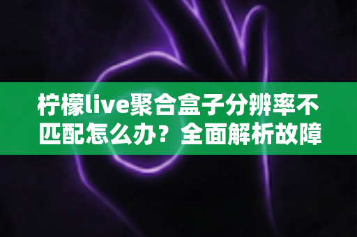 柠檬live聚合盒子分辨率不匹配怎么办?全面解析故障原因与实用解决方法 柠檬live聚合盒子分辨率不匹配怎么办?全面解析故障原因与实用解决方法