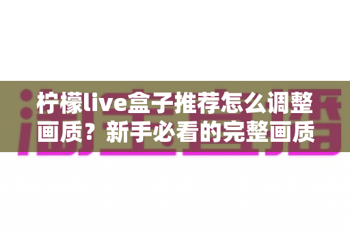 柠檬live盒子推荐怎么调整画质?新手必看的完整画质优化教程与实用技巧 柠檬live盒子推荐怎么调整画质?新手必看的完整画质优化教程与实用技巧