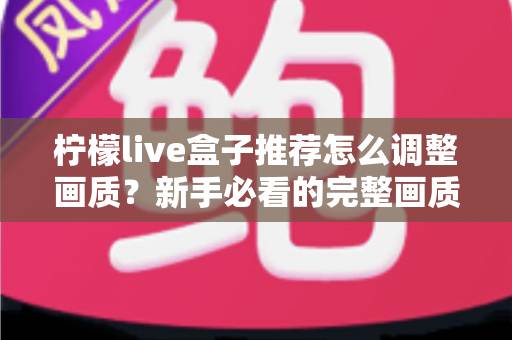 柠檬live盒子推荐怎么调整画质?新手必看的完整画质优化教程与实用技巧 柠檬live盒子推荐怎么调整画质?新手必看的完整画质优化教程与实用技巧