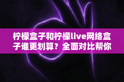 柠檬盒子和柠檬live网络盒子谁更划算？全面对比帮你选对不选贵