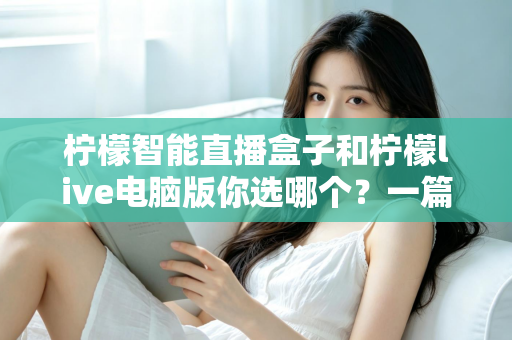 柠檬智能直播盒子和柠檬live电脑版你选哪个?一篇文章帮你做出最适合自己的选择 柠檬智能直播盒子和柠檬live电脑版你选哪个?一篇文章帮你做出最适合自己的选择