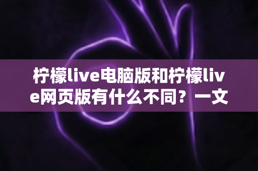 柠檬live电脑版和柠檬live网页版有什么不同?一文读懂两大版本差异,选对版本体验翻倍 柠檬live电脑版和柠檬live网页版有什么不同?一文读懂两大版本差异,选对版本体验翻倍