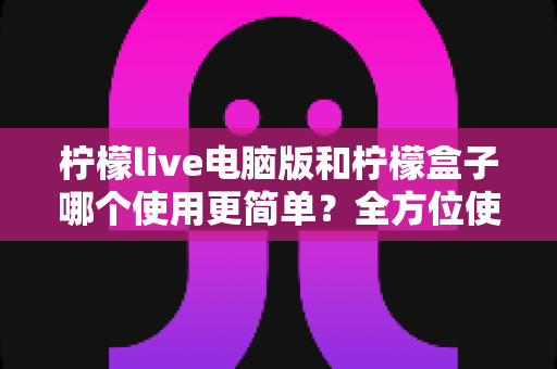 柠檬live电脑版和柠檬盒子哪个使用更简单?全方位使用体验对比指南 柠檬live电脑版和柠檬盒子哪个使用更简单?全方位使用体验对比指南