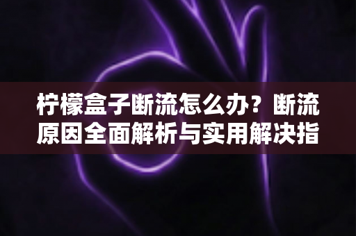 柠檬盒子断流怎么办？断流原因全面解析与实用解决指南，助你畅享流畅观影体验