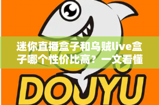 迷你直播盒子和乌贼live盒子哪个性价比高？一文看懂两大热门直播盒子的真实差异与选购建议