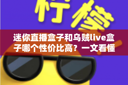 迷你直播盒子和乌贼live盒子哪个性价比高？一文看懂两大热门直播盒子的真实差异与选购建议