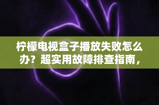 柠檬电视盒子播放失败怎么办?超实用故障排查指南,轻松恢复流畅观影体验 柠檬电视盒子播放失败怎么办?超实用故障排查指南,轻松恢复流畅观影体验