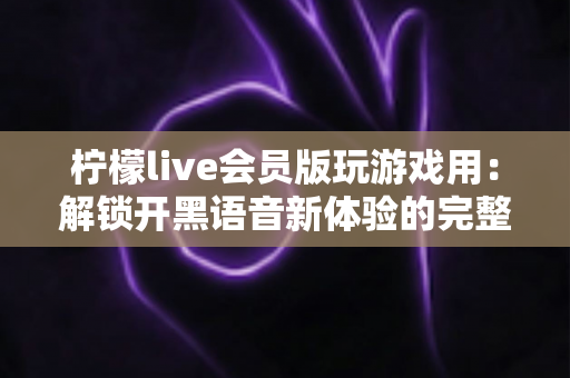 柠檬live会员版玩游戏用：解锁开黑语音新体验的完整指南