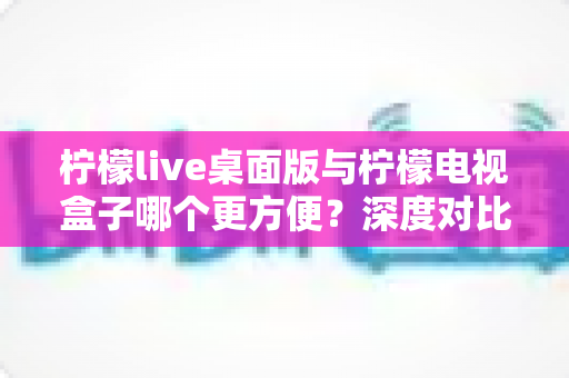 柠檬live桌面版与柠檬电视盒子哪个更方便?深度对比评测,帮你一键锁定最合适的观影方案 柠檬live桌面版与柠檬电视盒子哪个更方便?深度对比评测,帮你一键锁定最合适的观影方案