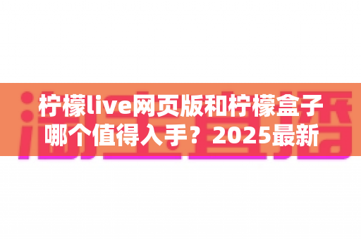 柠檬live网页版和柠檬盒子哪个值得入手？2025最新全面评测与选购指南帮你一次看懂