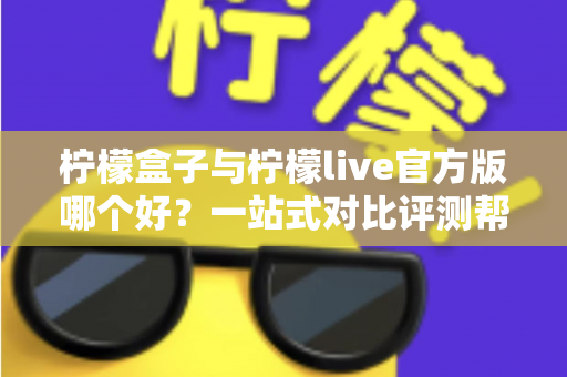 柠檬盒子与柠檬live官方版哪个好?一站式对比评测帮你做出明智选择 柠檬盒子与柠檬live官方版哪个好?一站式对比评测帮你做出明智选择