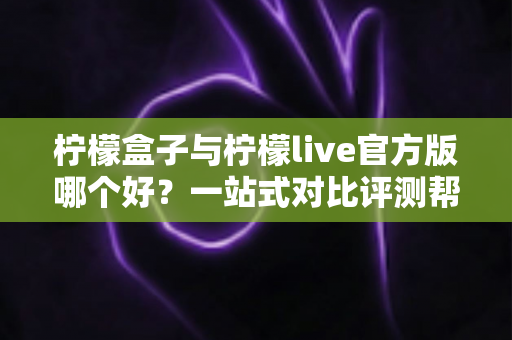 柠檬盒子与柠檬live官方版哪个好？一站式对比评测帮你做出明智选择