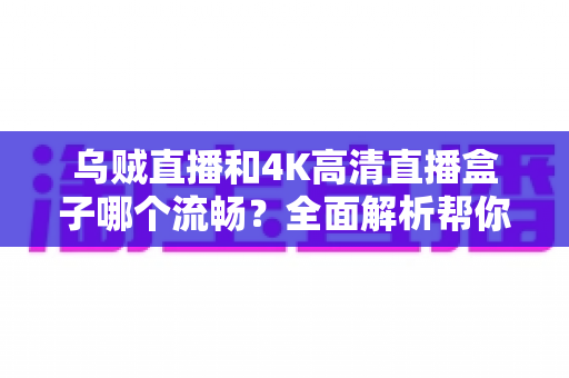 乌贼直播和4K高清直播盒子哪个流畅？全面解析帮你选对观影方案