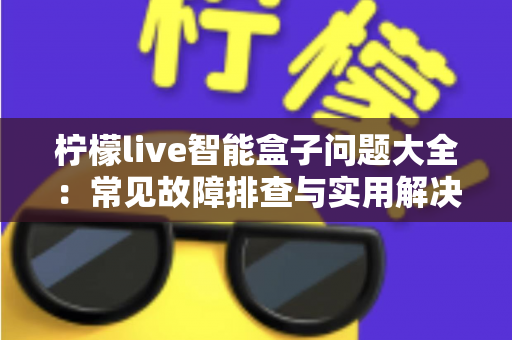柠檬live智能盒子问题大全：常见故障排查与实用解决指南