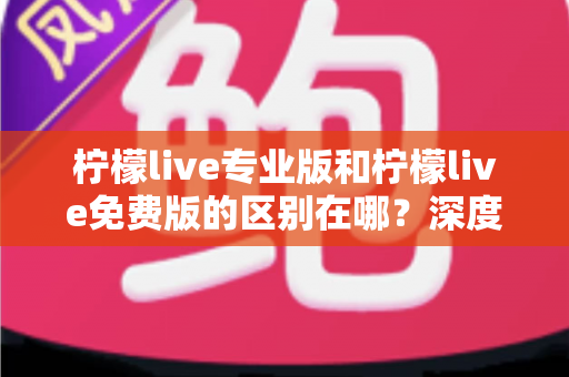柠檬live专业版和柠檬live免费版的区别在哪?深度解析两大版本核心差异,帮你选对版本不踩坑 柠檬live专业版和柠檬live免费版的区别在哪?深度解析两大版本核心差异,帮你选对版本不踩坑