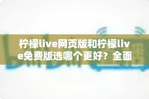 柠檬live网页版和柠檬live免费版选哪个更好?全面对比助你轻松做出最佳选择 柠檬live网页版和柠檬live免费版选哪个更好?全面对比助你轻松做出最佳选择