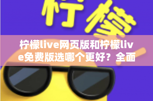 柠檬live网页版和柠檬live免费版选哪个更好？全面对比助你轻松做出最佳选择