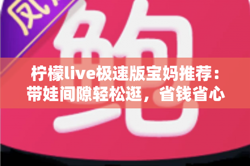 柠檬live极速版宝妈推荐：带娃间隙轻松逛，省钱省心又省时的宝藏直播购物平台