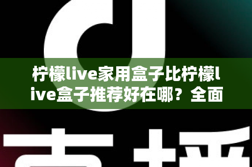 柠檬live家用盒子比柠檬live盒子推荐好在哪?全面解析帮你选对不踩坑 柠檬live家用盒子比柠檬live盒子推荐好在哪?全面解析帮你选对不踩坑