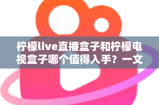 柠檬live直播盒子和柠檬电视盒子哪个值得入手？一文读懂选购要点，选对不踩坑