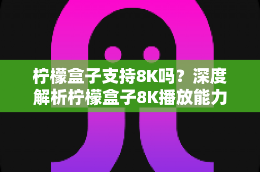 柠檬盒子支持8K吗?深度解析柠檬盒子8K播放能力与选购指南 柠檬盒子支持8K吗?深度解析柠檬盒子8K播放能力与选购指南