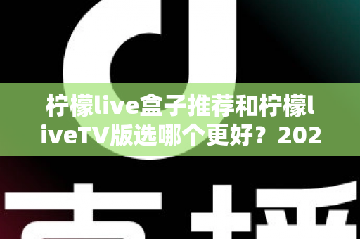 柠檬live盒子推荐和柠檬liveTV版选哪个更好？2025年最全选购指南帮你一次搞懂