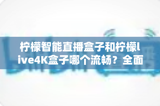 柠檬智能直播盒子和柠檬live4K盒子哪个流畅?全面深度评测对比指南 柠檬智能直播盒子和柠檬live4K盒子哪个流畅?全面深度评测对比指南