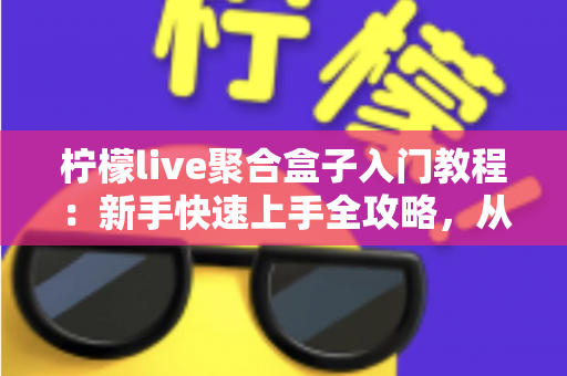 柠檬live聚合盒子入门教程：新手快速上手全攻略，从安装到精通一步到位