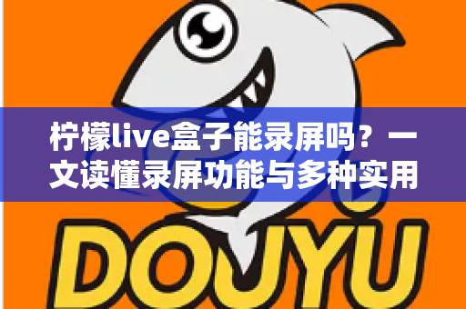 柠檬live盒子能录屏吗？一文读懂录屏功能与多种实用录制方案