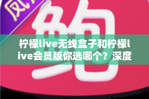 柠檬live无线盒子和柠檬live会员版你选哪个?深度对比帮你找到最适合自己的观影方案 柠檬live无线盒子和柠檬live会员版你选哪个?深度对比帮你找到最适合自己的观影方案