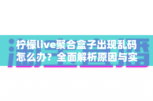 柠檬live聚合盒子出现乱码怎么办?全面解析原因与实用解决方法指南 柠檬live聚合盒子出现乱码怎么办?全面解析原因与实用解决方法指南