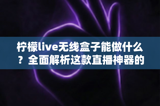 柠檬live无线盒子能做什么？全面解析这款直播神器的功能、场景与使用价值