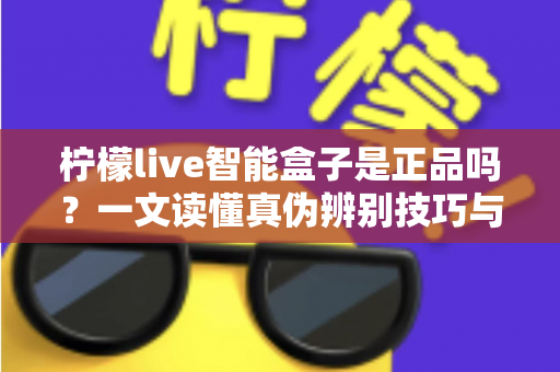 柠檬live智能盒子是正品吗?一文读懂真伪辨别技巧与安全购买全攻略 柠檬live智能盒子是正品吗?一文读懂真伪辨别技巧与安全购买全攻略