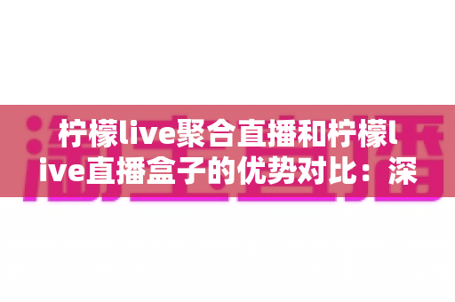 柠檬live聚合直播和柠檬live直播盒子的优势对比:深度解析两大直播方案差异,助你轻松选出最适合的观影神器 柠檬live聚合直播和柠檬live直播盒子的优势对比:深度解析两大直播方案差异,助你轻松选出最适合的观影神器