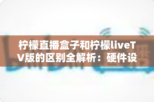 柠檬直播盒子和柠檬liveTV版的区别全解析:硬件设备与电视应用到底该怎么选? 柠檬直播盒子和柠檬liveTV版的区别全解析:硬件设备与电视应用到底该怎么选?