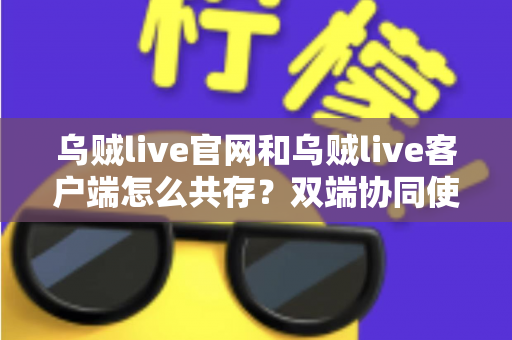 乌贼live官网和乌贼live客户端怎么共存?双端协同使用全攻略 乌贼live官网和乌贼live客户端怎么共存?双端协同使用全攻略