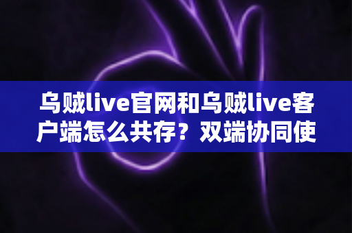 乌贼live官网和乌贼live客户端怎么共存?双端协同使用全攻略 乌贼live官网和乌贼live客户端怎么共存?双端协同使用全攻略