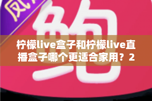 柠檬live盒子和柠檬live直播盒子哪个更适合家用？2025年家庭电视盒子深度对比选购指南
