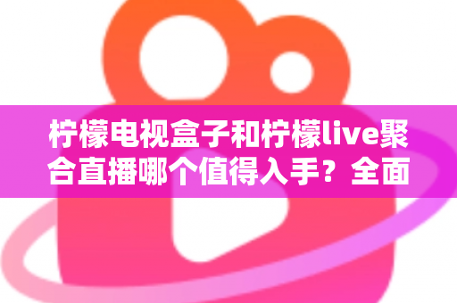 柠檬电视盒子和柠檬live聚合直播哪个值得入手？全面对比评测与选购指南助你轻松做决定