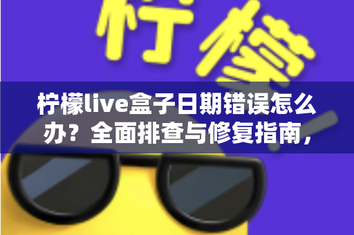 柠檬live盒子日期错误怎么办？全面排查与修复指南，轻松恢复流畅观影体验
