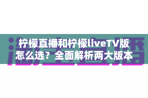 柠檬直播和柠檬liveTV版怎么选?全面解析两大版本差异,帮你找到最适合的观看方案 柠檬直播和柠檬liveTV版怎么选?全面解析两大版本差异,帮你找到最适合的观看方案