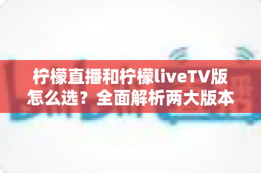 柠檬直播和柠檬liveTV版怎么选?全面解析两大版本差异,帮你找到最适合的观看方案 柠檬直播和柠檬liveTV版怎么选?全面解析两大版本差异,帮你找到最适合的观看方案