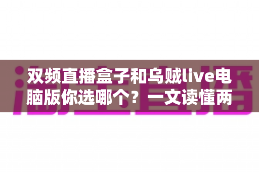 双频直播盒子和乌贼live电脑版你选哪个？一文读懂两大直播工具的优劣与选购指南